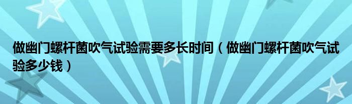 做幽门螺杆菌吹气试验需要多长时间（做幽门螺杆菌吹气试验多少钱）