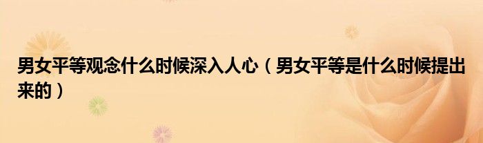 男女平等观念什么时候深入人心（男女平等是什么时候提出来的）