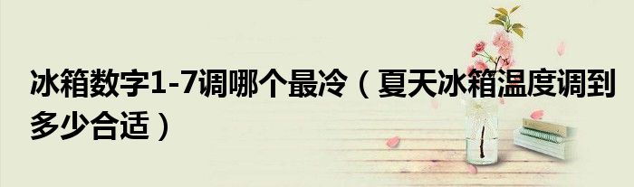 冰箱数字1-7调哪个最冷（夏天冰箱温度调到多少合适）