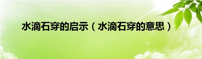 水滴石穿的启示（水滴石穿的意思）