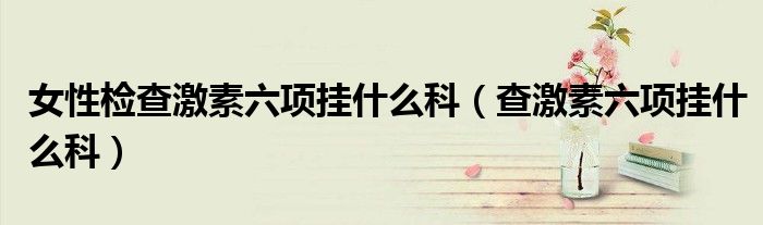 女性检查激素六项挂什么科（查激素六项挂什么科）