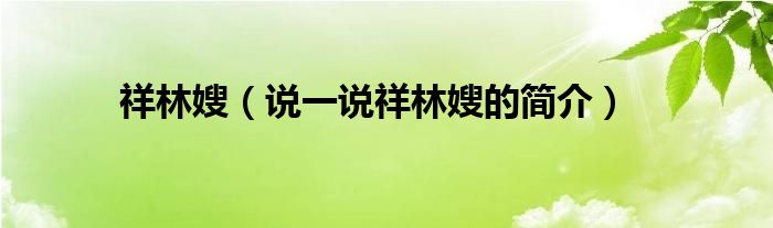 祥林嫂（说一说祥林嫂的简介）