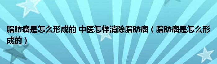 脂肪瘤是怎么形成的 中医怎样消除脂肪瘤（脂肪瘤是怎么形成的）