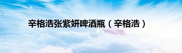 辛格浩张紫妍啤酒瓶（辛格浩）