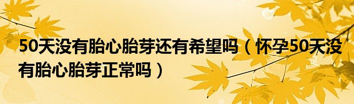 50天没有胎心胎芽还有希望吗（怀孕50天没有胎心胎芽正常吗）
