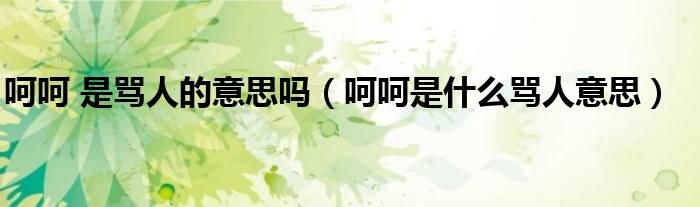 呵呵 是骂人的意思吗（呵呵是什么骂人意思）