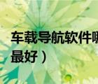 车载导航软件哪个最准确（车载导航软件哪个最好）