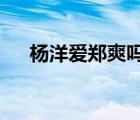 杨洋爱郑爽吗?（杨洋的女朋友是郑爽）