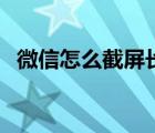 微信怎么截屏长图呢（微信怎么截屏长图）