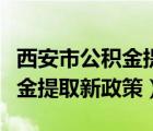 西安市公积金提取新政策是什么（西安市公积金提取新政策）