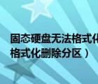 固态硬盘无法格式化删除分区无效恢复原来（固态硬盘无法格式化删除分区）