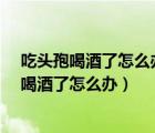 吃头孢喝酒了怎么办?有什么办法可以快速解决嘛（吃头孢喝酒了怎么办）