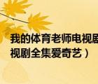 我的体育老师电视剧全集爱奇艺可以看吗（我的体育老师电视剧全集爱奇艺）