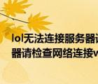 lol无法连接服务器请检查网络连接2022（lol无法连接服务器请检查网络连接win10）