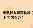 老队长女知青乳峰（老队长爬上女知青身上 我被自己老队长上了 怎么办）