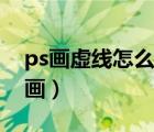 ps画虚线怎么画出来是矩形（ps画虚线怎么画）