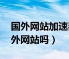 国外网站加速器（国外买苹果手机 可以上国外网站吗）