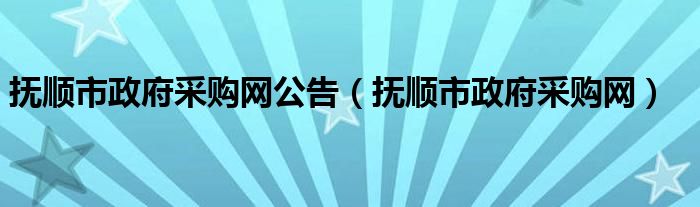 抚顺市政府采购网公告（抚顺市政府采购网）