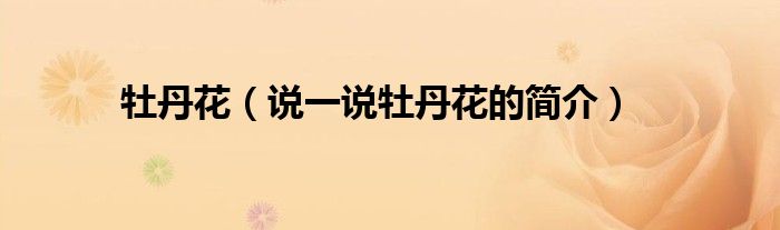 牡丹花（说一说牡丹花的简介）