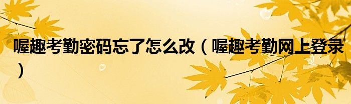 喔趣考勤密码忘了怎么改（喔趣考勤网上登录）