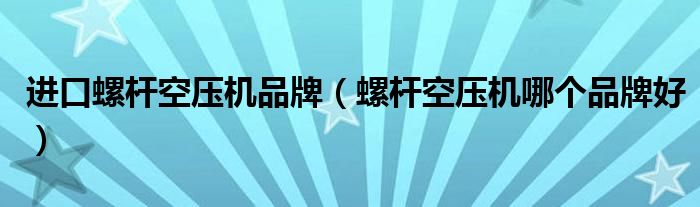进口螺杆空压机品牌（螺杆空压机哪个品牌好）
