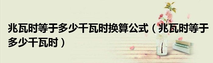 兆瓦时等于多少千瓦时换算公式（兆瓦时等于多少千瓦时）