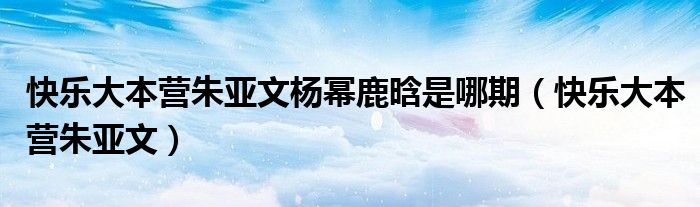 快乐大本营朱亚文杨幂鹿晗是哪期（快乐大本营朱亚文）