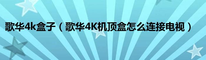 歌华4k盒子（歌华4K机顶盒怎么连接电视）