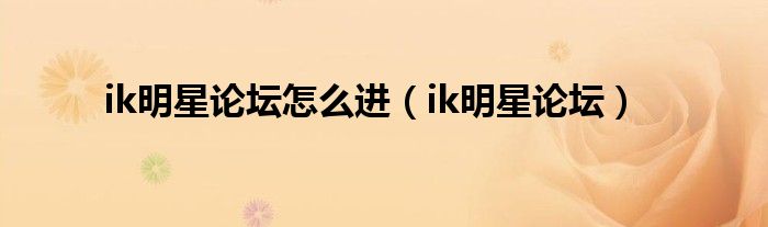 ik明星论坛怎么进（ik明星论坛）
