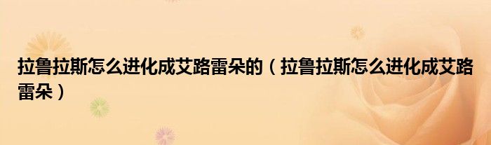 拉鲁拉斯怎么进化成艾路雷朵的（拉鲁拉斯怎么进化成艾路雷朵）