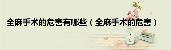 全麻手术的危害有哪些（全麻手术的危害）