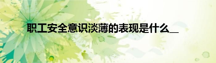 职工安全意识淡薄的表现是什么__