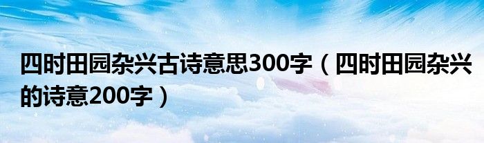 四时田园杂兴古诗意思300字（四时田园杂兴的诗意200字）