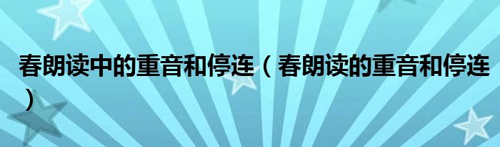 春朗读中的重音和停连（春朗读的重音和停连）