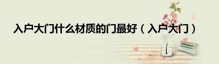 入户大门什么材质的门最好（入户大门）
