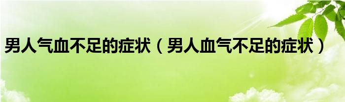 男人气血不足的症状（男人血气不足的症状）