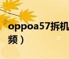 oppoa57拆机视频换总成（oppoa57拆机视频）