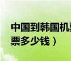 中国到韩国机票多少钱2022（中国到韩国机票多少钱）