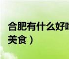 合肥有什么好吃的美食店（合肥有什么好吃的美食）