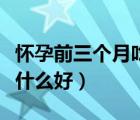 怀孕前三个月吃什么好长胎（怀孕前三个月吃什么好）