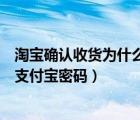 淘宝确认收货为什么还要输入密码（淘宝确认收货还要输入支付宝密码）