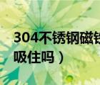 304不锈钢磁铁吸不吸（304不锈钢能让磁铁吸住吗）
