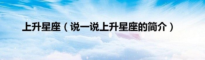 上升星座（说一说上升星座的简介）