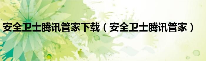 安全卫士腾讯管家下载（安全卫士腾讯管家）