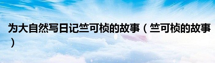 为大自然写日记竺可桢的故事（竺可桢的故事）