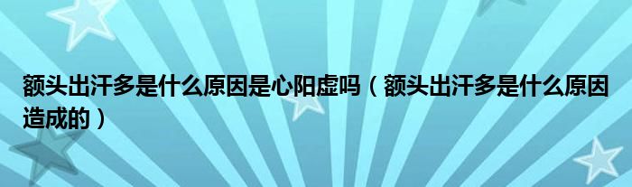 额头出汗多是什么原因是心阳虚吗（额头出汗多是什么原因造成的）