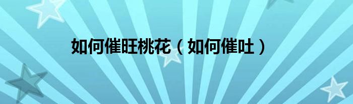 如何催旺桃花（如何催吐）