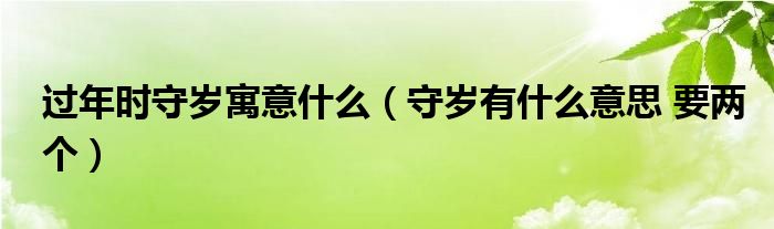 过年时守岁寓意什么（守岁有什么意思 要两个）