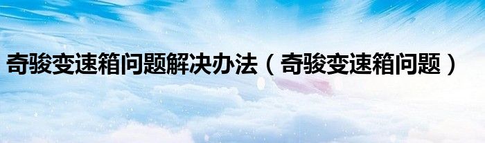 奇骏变速箱问题解决办法（奇骏变速箱问题）