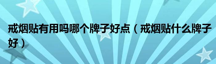 戒烟贴有用吗哪个牌子好点（戒烟贴什么牌子好）